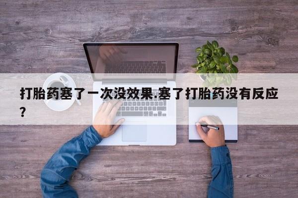 打胎药在线购买全国包邮打胎药塞了一次没效果.塞了打胎药没有反应？