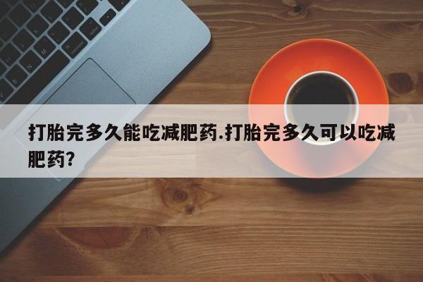 打胎药在线购买全国包邮打胎完多久能吃减肥药.打胎完多久可以吃减肥药？