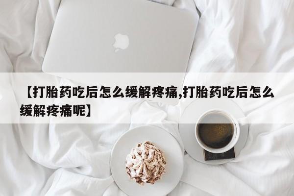 打胎药在线购买全国包邮【打胎药吃后怎么缓解疼痛,打胎药吃后怎么缓解疼痛呢】