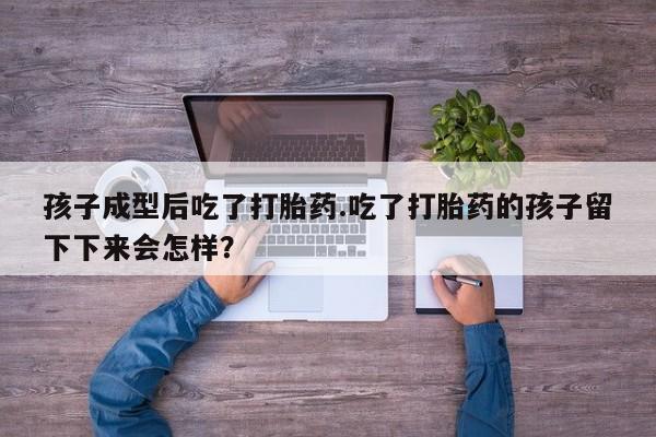 打胎药在线购买全国包邮孩子成型后吃了打胎药.吃了打胎药的孩子留下下来会怎样？