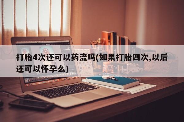 打胎药在线购买全国包邮打胎4次还可以药流吗(如果打胎四次,以后还可以怀孕么)