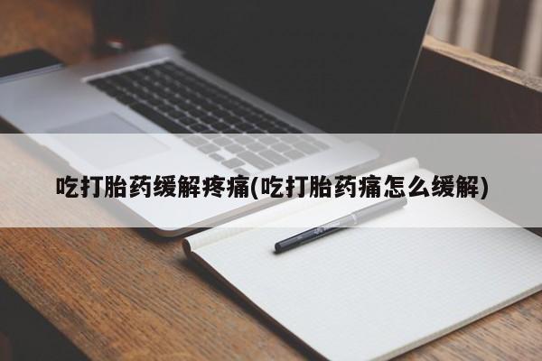 打胎药在线购买全国包邮吃打胎药缓解疼痛(吃打胎药痛怎么缓解)