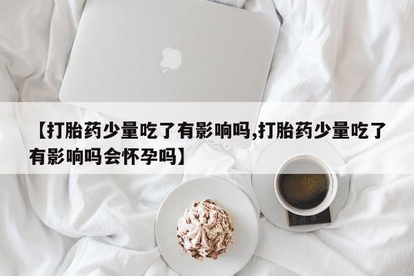 打胎药在线购买全国包邮【打胎药少量吃了有影响吗,打胎药少量吃了有影响吗会怀孕吗】