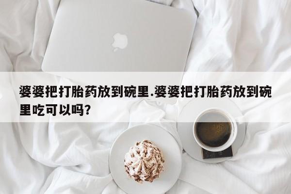 打胎药在线购买全国包邮婆婆把打胎药放到碗里.婆婆把打胎药放到碗里吃可以吗？
