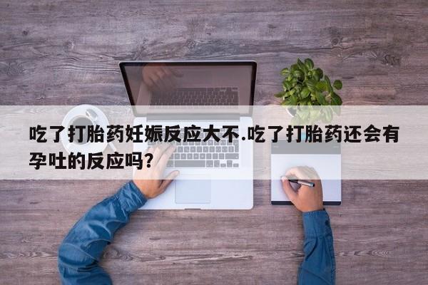 打胎药在线购买全国包邮吃了打胎药妊娠反应大不.吃了打胎药还会有孕吐的反应吗？