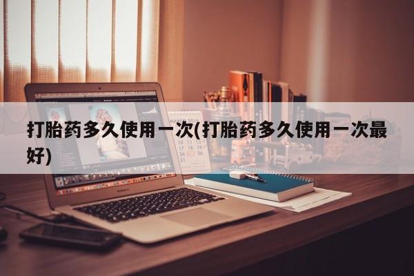 打胎药在线购买全国包邮打胎药多久使用一次(打胎药多久使用一次最好)
