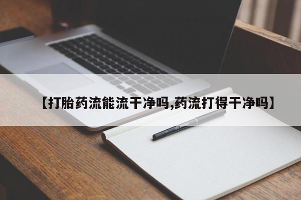打胎药在线购买全国包邮【打胎药流能流干净吗,药流打得干净吗】