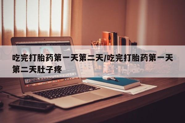 打胎药在线购买全国包邮吃完打胎药第一天第二天/吃完打胎药第一天第二天肚子疼
