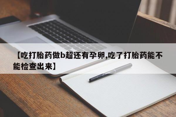 打胎药在线购买全国包邮【吃打胎药做b超还有孕卵,吃了打胎药能不能检查出来】