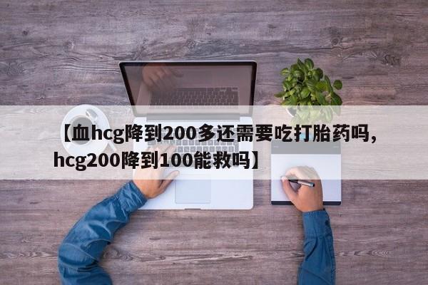 打胎药在线购买全国包邮【血hcg降到200多还需要吃打胎药吗,hcg200降到100能救吗】