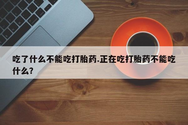 打胎药在线购买全国包邮吃了什么不能吃打胎药.正在吃打胎药不能吃什么？