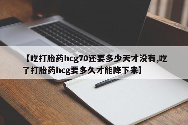 打胎药在线购买全国包邮【吃打胎药hcg70还要多少天才没有,吃了打胎药hcg要多久才能降下来】