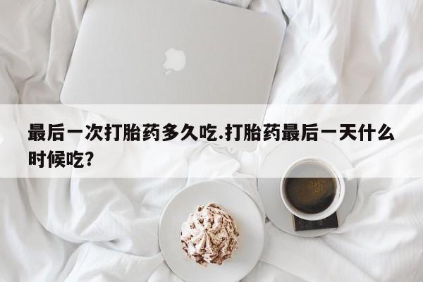 打胎药在线购买全国包邮最后一次打胎药多久吃.打胎药最后一天什么时候吃?