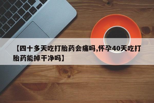打胎药在线购买全国包邮【四十多天吃打胎药会痛吗,怀孕40天吃打胎药能掉干净吗】