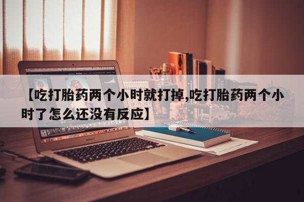 打胎药在线购买全国包邮【吃打胎药两个小时就打掉,吃打胎药两个小时了怎么还没有反应】