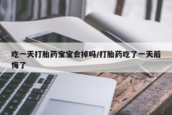打胎药在线购买全国包邮吃一天打胎药宝宝会掉吗/打胎药吃了一天后悔了