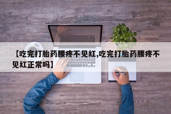 打胎药在线购买全国包邮【吃完打胎药腰疼不见红,吃完打胎药腰疼不见红正常吗】