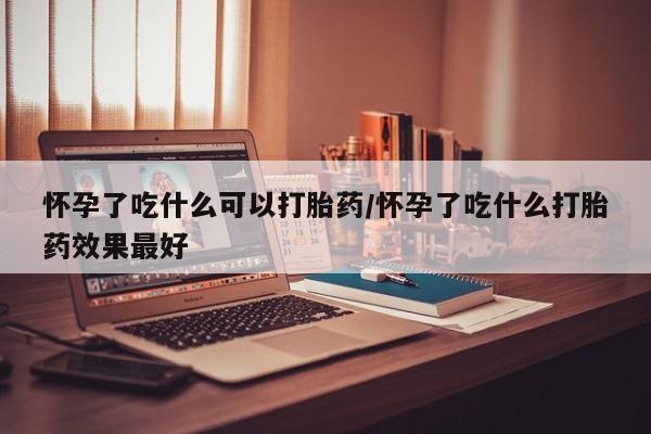 打胎药在线购买全国包邮怀孕了吃什么可以打胎药/怀孕了吃什么打胎药效果最好