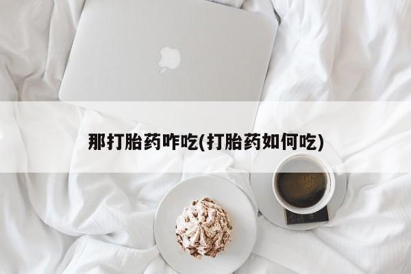 打胎药在线购买全国包邮那打胎药咋吃(打胎药如何吃)