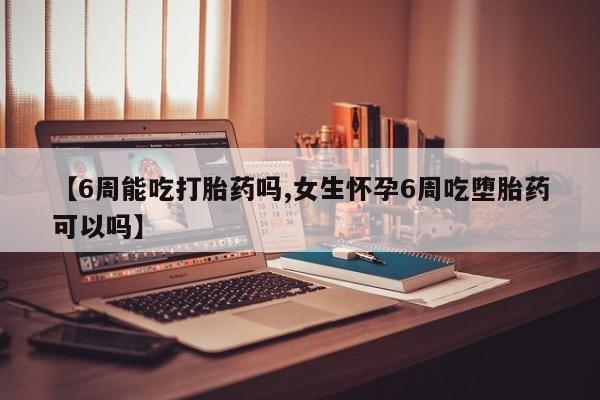 打胎药在线购买全国包邮【6周能吃打胎药吗,女生怀孕6周吃堕胎药可以吗】