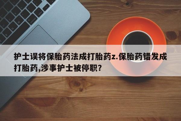 打胎药在线购买全国包邮护士误将保胎药法成打胎药z.保胎药错发成打胎药,涉事护士被停职？