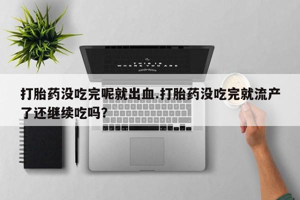 打胎药在线购买全国包邮打胎药没吃完呢就出血.打胎药没吃完就流产了还继续吃吗？