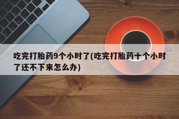 打胎药在线购买全国包邮吃完打胎药9个小时了(吃完打胎药十个小时了还不下来怎么办)