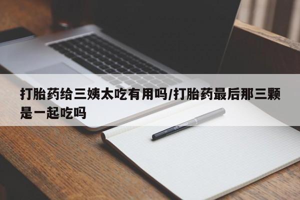 打胎药在线购买全国包邮打胎药给三姨太吃有用吗/打胎药最后那三颗是一起吃吗