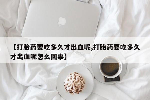 打胎药在线购买全国包邮【打胎药要吃多久才出血呢,打胎药要吃多久才出血呢怎么回事】