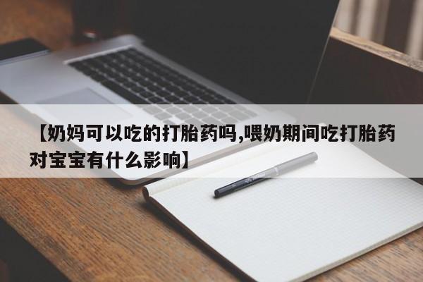 打胎药在线购买全国包邮【奶妈可以吃的打胎药吗,喂奶期间吃打胎药对宝宝有什么影响】