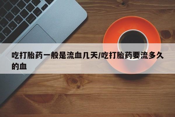 打胎药在线购买全国包邮吃打胎药一般是流血几天/吃打胎药要流多久的血