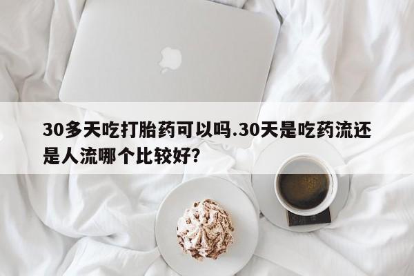 打胎药在线购买全国包邮30多天吃打胎药可以吗.30天是吃药流还是人流哪个比较好？