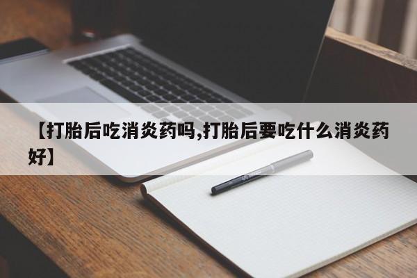 打胎药在线购买全国包邮【打胎后吃消炎药吗,打胎后要吃什么消炎药好】