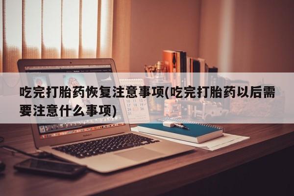 打胎药在线购买全国包邮吃完打胎药恢复注意事项(吃完打胎药以后需要注意什么事项)