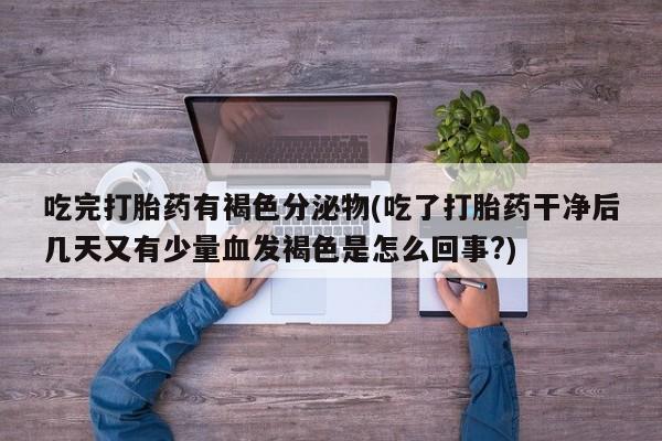 打胎药在线购买全国包邮吃完打胎药有褐色分泌物(吃了打胎药干净后几天又有少量血发褐色是怎么回事?)