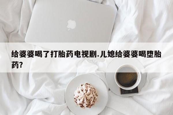打胎药在线购买全国包邮给婆婆喝了打胎药电视剧.儿媳给婆婆喝堕胎药？