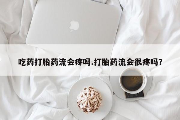 打胎药在线购买全国包邮吃药打胎药流会疼吗.打胎药流会很疼吗？