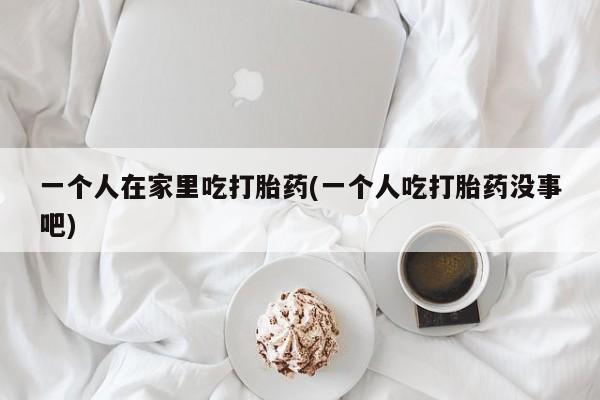打胎药在线购买全国包邮一个人在家里吃打胎药(一个人吃打胎药没事吧)