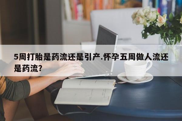 打胎药在线购买全国包邮5周打胎是药流还是引产.怀孕五周做人流还是药流？