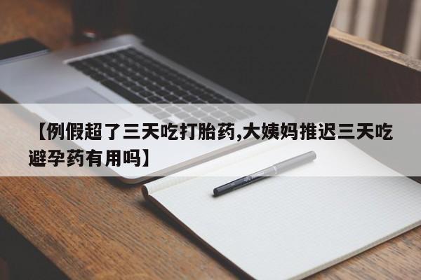 打胎药在线购买全国包邮【例假超了三天吃打胎药,大姨妈推迟三天吃避孕药有用吗】