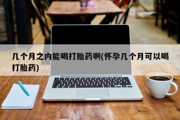 打胎药在线购买全国包邮几个月之内能喝打胎药啊(怀孕几个月可以喝打胎药)