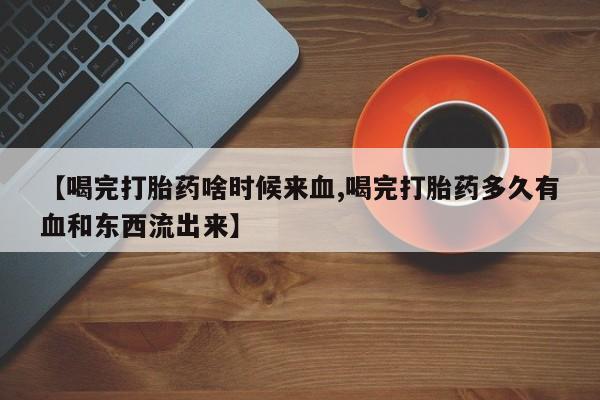 打胎药在线购买全国包邮【喝完打胎药啥时候来血,喝完打胎药多久有血和东西流出来】