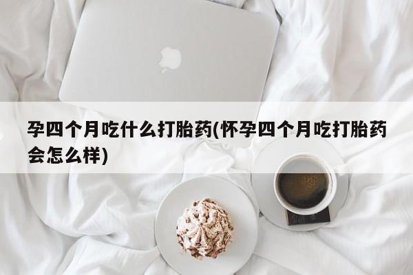 打胎药在线购买全国包邮孕四个月吃什么打胎药(怀孕四个月吃打胎药会怎么样)