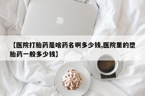 打胎药在线购买全国包邮【医院打胎药是啥药名啊多少钱,医院里的堕胎药一般多少钱】