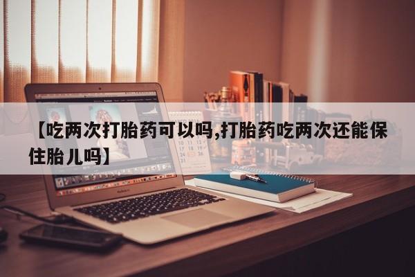 打胎药在线购买全国包邮【吃两次打胎药可以吗,打胎药吃两次还能保住胎儿吗】