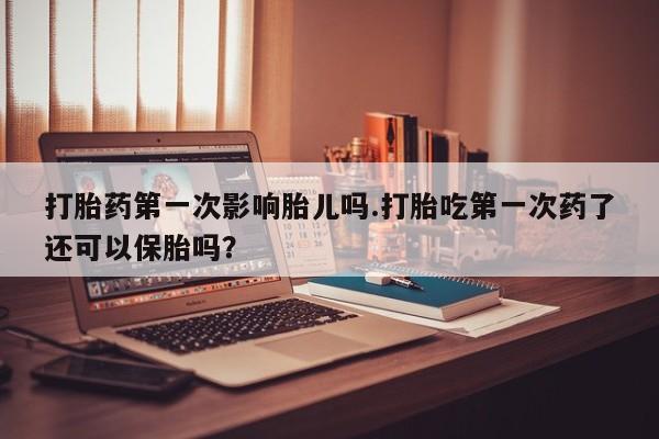打胎药在线购买全国包邮打胎药第一次影响胎儿吗.打胎吃第一次药了还可以保胎吗？