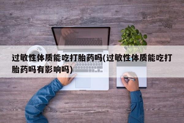 打胎药在线购买全国包邮过敏性体质能吃打胎药吗(过敏性体质能吃打胎药吗有影响吗)