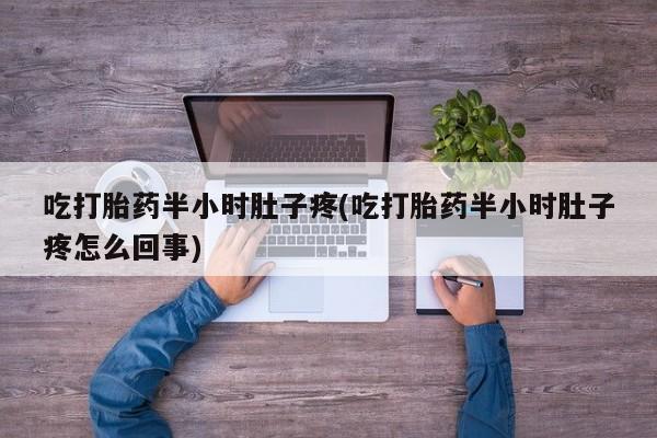 打胎药在线购买全国包邮吃打胎药半小时肚子疼(吃打胎药半小时肚子疼怎么回事)