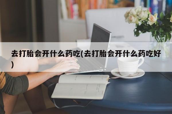 打胎药在线购买全国包邮去打胎会开什么药吃(去打胎会开什么药吃好)