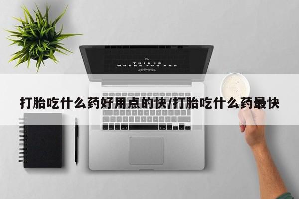 打胎药在线购买全国包邮打胎吃什么药好用点的快/打胎吃什么药最快